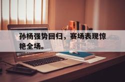 爱游戏(中国)-孙杨强势回归，赛场表现惊艳全场。