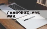 爱游戏(中国)-广东宏远夺得冠军，亲吻奖杯庆祝。