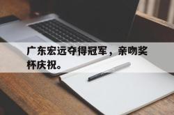 爱游戏(中国)-广东宏远夺得冠军，亲吻奖杯庆祝。