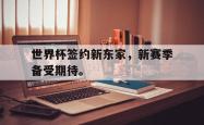 爱游戏(中国)-世界杯签约新东家，新赛季备受期待。