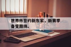 爱游戏(中国)-世界杯签约新东家，新赛季备受期待。