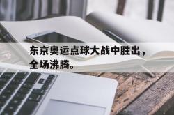 东京奥运点球大战中胜出，全场沸腾。