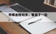 爱游戏-李娜击败对手，晋级下一轮。