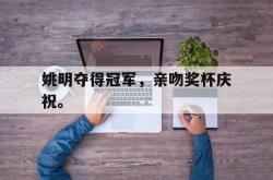 姚明夺得冠军，亲吻奖杯庆祝。