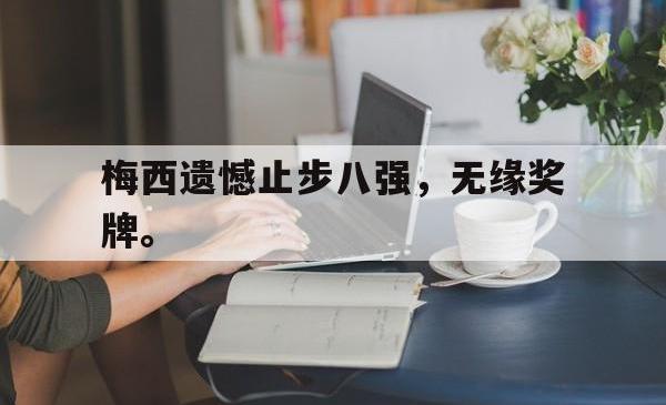 梅西遗憾止步八强，无缘奖牌。