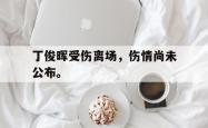 丁俊晖受伤离场，伤情尚未公布。