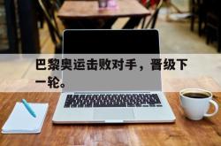 爱游戏-巴黎奥运击败对手，晋级下一轮。