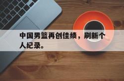 爱游戏(中国)-中国男篮再创佳绩，刷新个人纪录。