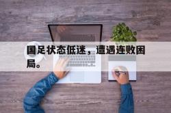 爱游戏-国足状态低迷，遭遇连败困局。