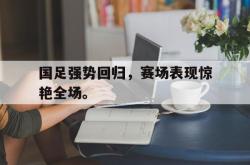 爱游戏-国足强势回归，赛场表现惊艳全场。