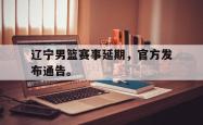 爱游戏(中国)-辽宁男篮赛事延期，官方发布通告。