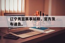 爱游戏(中国)-辽宁男篮赛事延期，官方发布通告。