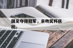 爱游戏(中国)-国足夺得冠军，亲吻奖杯庆祝。