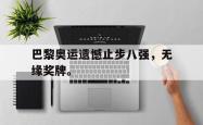 爱游戏-巴黎奥运遗憾止步八强，无缘奖牌。