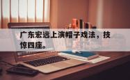 爱游戏-广东宏远上演帽子戏法，技惊四座。