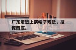 爱游戏-广东宏远上演帽子戏法，技惊四座。