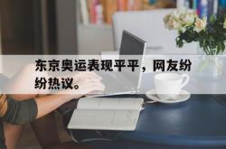 爱游戏(中国)-东京奥运表现平平，网友纷纷热议。