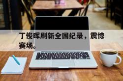 爱游戏(中国)-丁俊晖刷新全国纪录，震惊赛场。