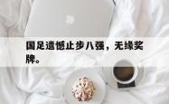 爱游戏-国足遗憾止步八强，无缘奖牌。