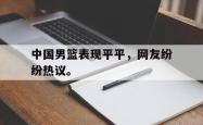 爱游戏-中国男篮表现平平，网友纷纷热议。