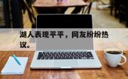 爱游戏-湖人表现平平，网友纷纷热议。