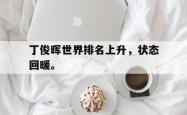 爱游戏-丁俊晖世界排名上升，状态回暖。
