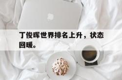 爱游戏-丁俊晖世界排名上升，状态回暖。