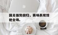 爱游戏-国足强势回归，赛场表现惊艳全场。