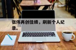 爱游戏-张伟再创佳绩，刷新个人纪录。