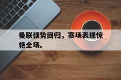 爱游戏-曼联强势回归，赛场表现惊艳全场。