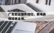 爱游戏-广东宏远强势回归，赛场表现惊艳全场。