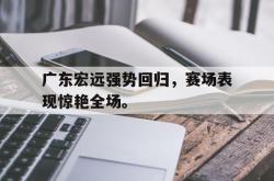 爱游戏-广东宏远强势回归，赛场表现惊艳全场。