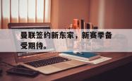 爱游戏(中国)-曼联签约新东家，新赛季备受期待。
