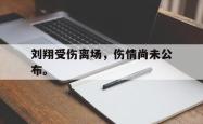 爱游戏(中国)-刘翔受伤离场，伤情尚未公布。