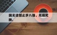 爱游戏-国足遗憾止步八强，无缘奖牌。