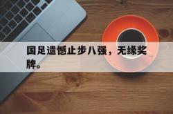 爱游戏-国足遗憾止步八强，无缘奖牌。