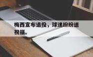 爱游戏-梅西宣布退役，球迷纷纷送祝福。