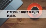 爱游戏-广东宏远上演帽子戏法，技惊四座。
