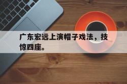 爱游戏-广东宏远上演帽子戏法，技惊四座。