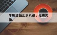 爱游戏(中国)-李娜遗憾止步八强，无缘奖牌。