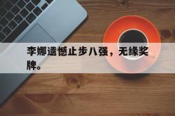 爱游戏(中国)-李娜遗憾止步八强，无缘奖牌。