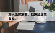爱游戏-湖人无缘决赛，教练组连夜复盘。