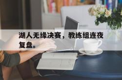 爱游戏-湖人无缘决赛，教练组连夜复盘。
