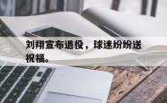 爱游戏(中国)-刘翔宣布退役，球迷纷纷送祝福。