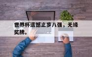 爱游戏(中国)-世界杯遗憾止步八强，无缘奖牌。