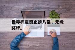 爱游戏(中国)-世界杯遗憾止步八强，无缘奖牌。