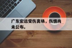 爱游戏-广东宏远受伤离场，伤情尚未公布。