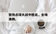 爱游戏(中国)-张伟点球大战中胜出，全场沸腾。