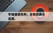 爱游戏(中国)-李强遭遇失利，主教练表示遗憾。