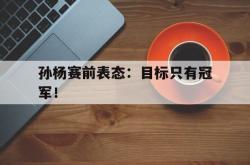 爱游戏-孙杨赛前表态：目标只有冠军！